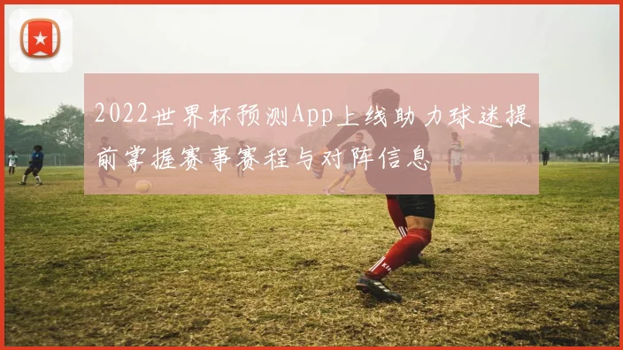 2022世界杯预测App上线助力球迷提前掌握赛事赛程与对阵信息