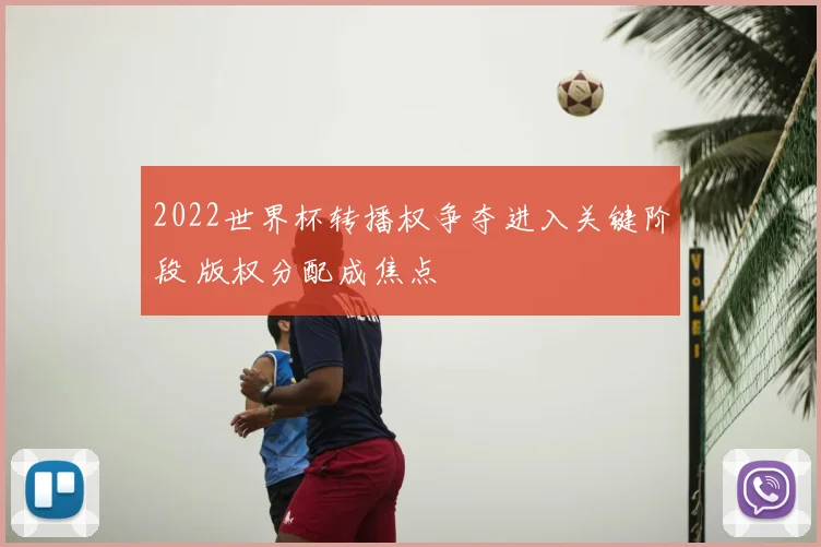 2022世界杯转播权争夺进入关键阶段 版权分配成焦点