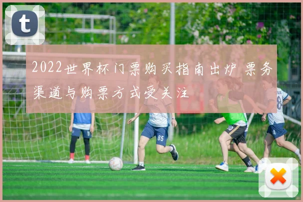 2022世界杯门票购买指南出炉 票务渠道与购票方式受关注
