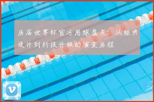历届世界杯官方用球盘点:从经典设计到科技升级的演变历程