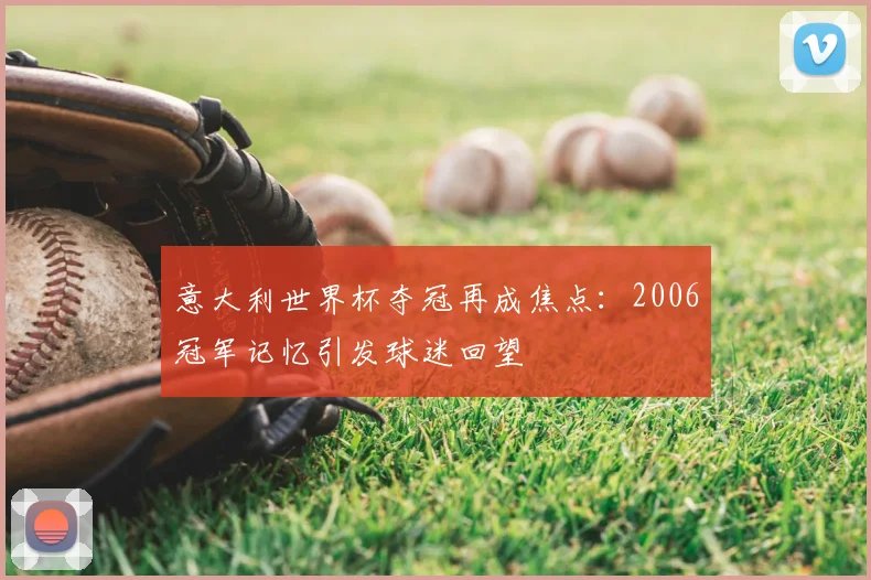意大利世界杯夺冠再成焦点:2006冠军记忆引发球迷回望