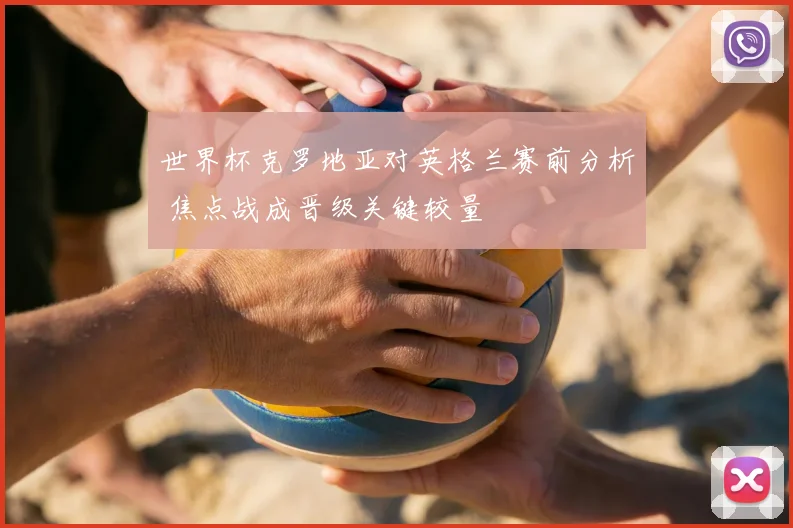 世界杯克罗地亚对英格兰赛前分析 焦点战成晋级关键较量