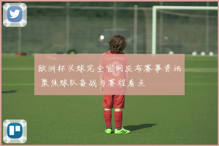 欧洲杯买球完全官网发布赛事资讯 聚焦球队备战与赛程看点