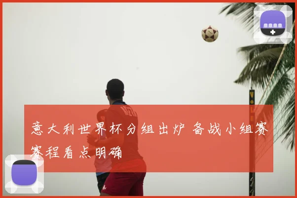 意大利世界杯分组出炉 备战小组赛赛程看点明确