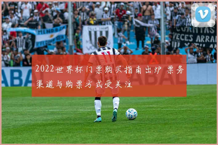 2022世界杯门票购买指南出炉 票务渠道与购票方式受关注