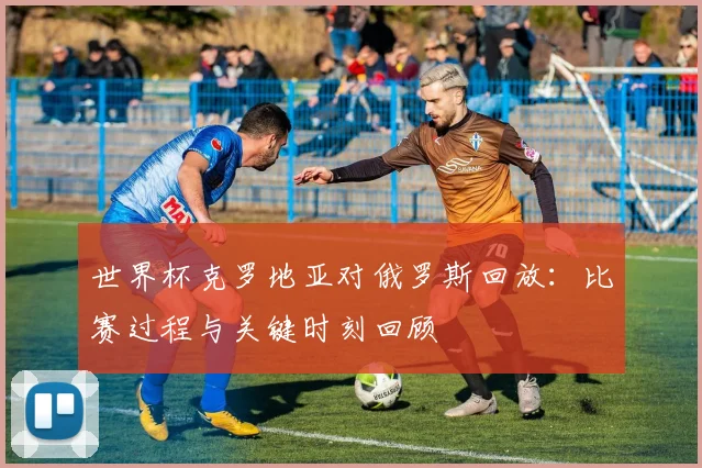 世界杯克罗地亚对俄罗斯回放:比赛过程与关键时刻回顾